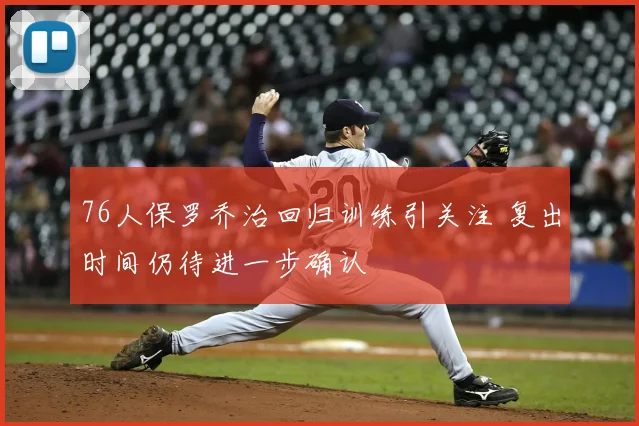 76人保罗乔治回归训练引关注 复出时间仍待进一步确认