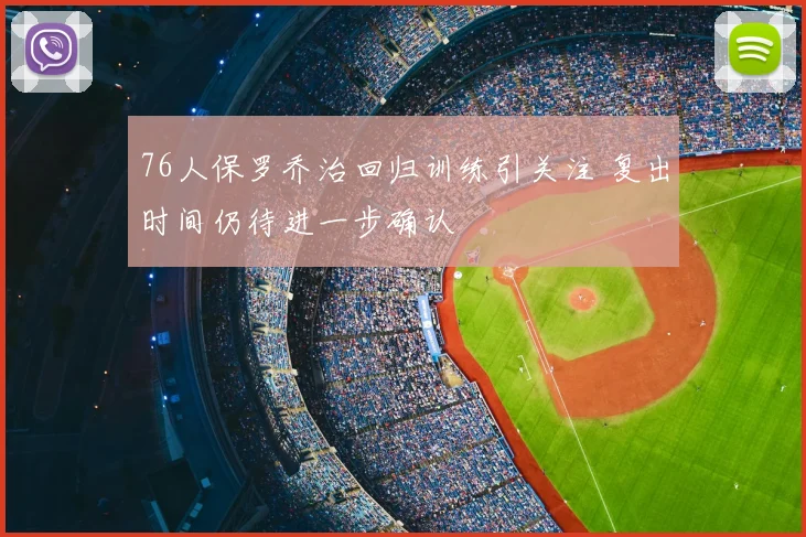 76人保罗乔治回归训练引关注 复出时间仍待进一步确认