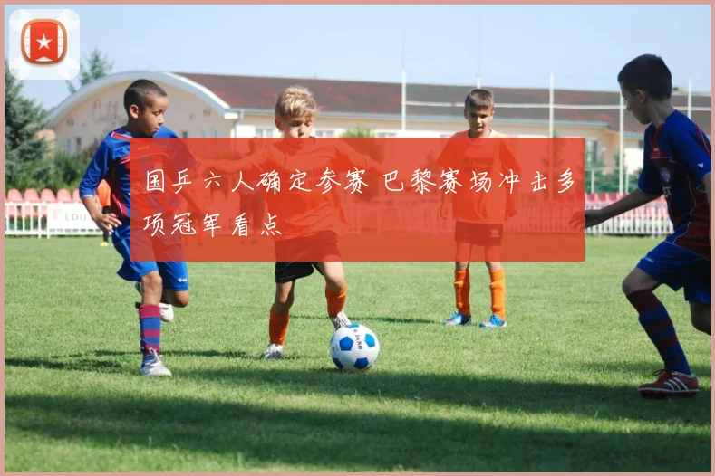 国乒六人确定参赛 巴黎赛场冲击多项冠军看点