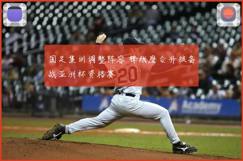 国足集训调整阵容 锋线磨合升级备战亚洲杯资格赛