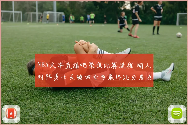 NBA文字直播吧聚焦比赛进程 湖人对阵勇士关键回合与最终比分看点