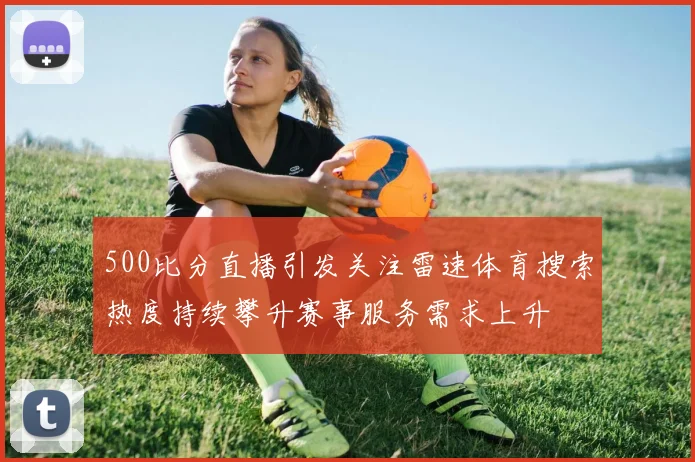 500比分直播引发关注雷速体育搜索热度持续攀升赛事服务需求上升