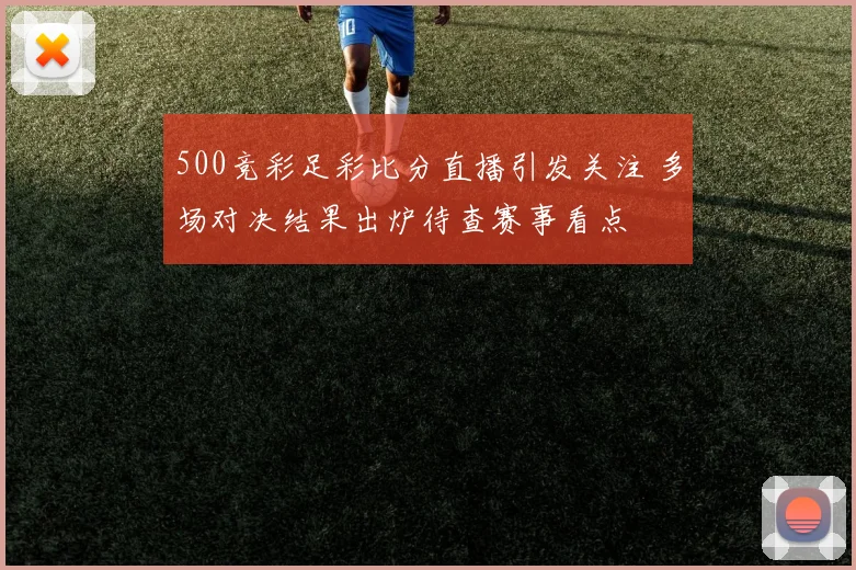 500竞彩足彩比分直播引发关注 多场对决结果出炉待查赛事看点