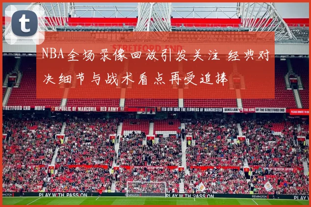 NBA全场录像回放引发关注 经典对决细节与战术看点再受追捧