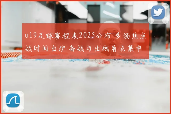 u19足球赛程表2025公布 多场焦点战时间出炉 备战与出线看点集中