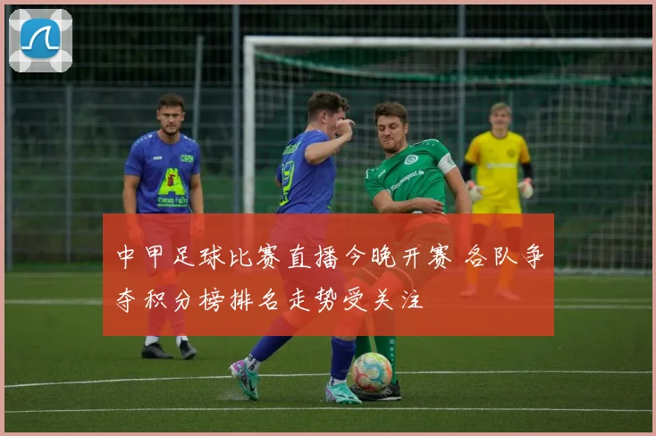 中甲足球比赛直播今晚开赛 各队争夺积分榜排名走势受关注