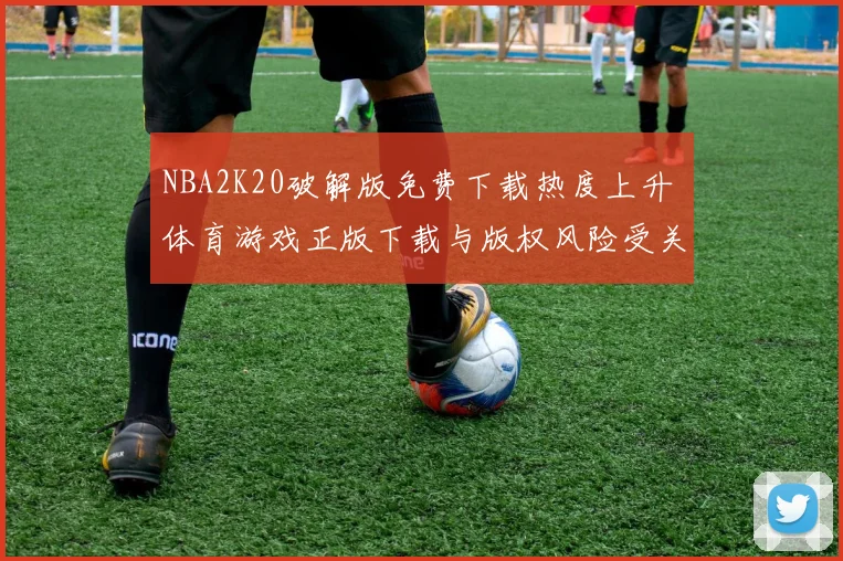 NBA2K20破解版免费下载热度上升 体育游戏正版下载与版权风险受关注