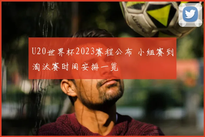 U20世界杯2023赛程公布 小组赛到淘汰赛时间安排一览
