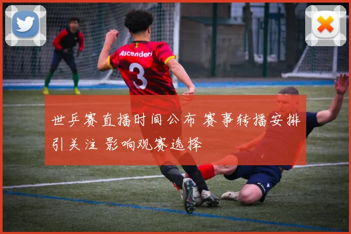 世乒赛直播时间公布 赛事转播安排引关注 影响观赛选择