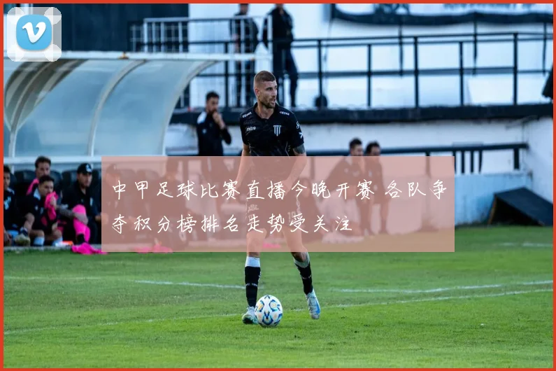 中甲足球比赛直播今晚开赛 各队争夺积分榜排名走势受关注