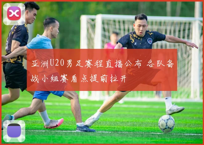 亚洲U20男足赛程直播公布 各队备战小组赛看点提前拉开