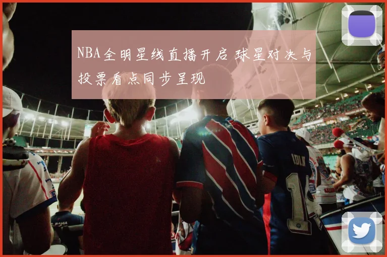 NBA全明星线直播开启 球星对决与投票看点同步呈现