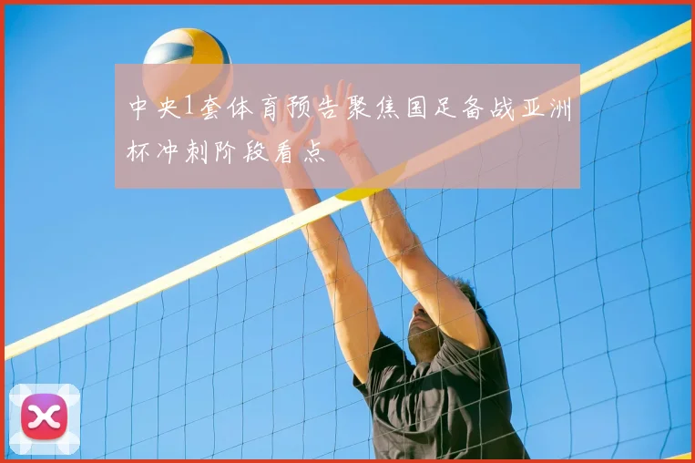 中央1套体育预告聚焦国足备战亚洲杯冲刺阶段看点