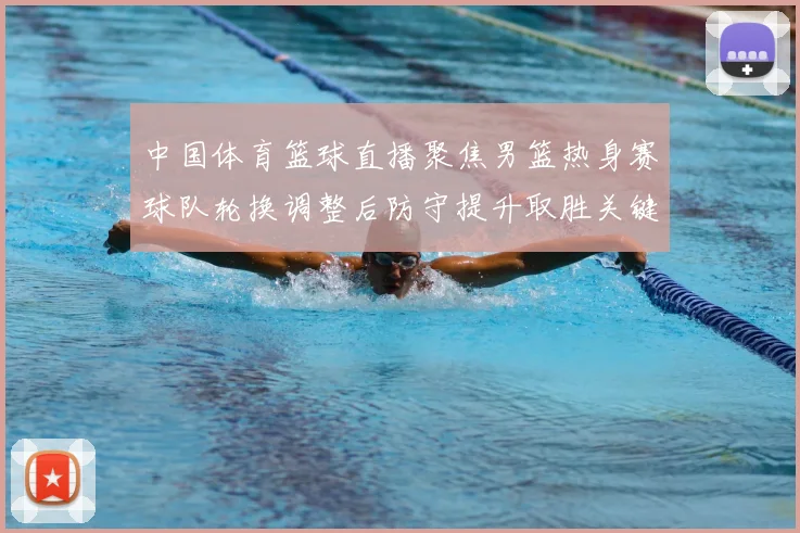 中国体育篮球直播聚焦男篮热身赛球队轮换调整后防守提升取胜关键
