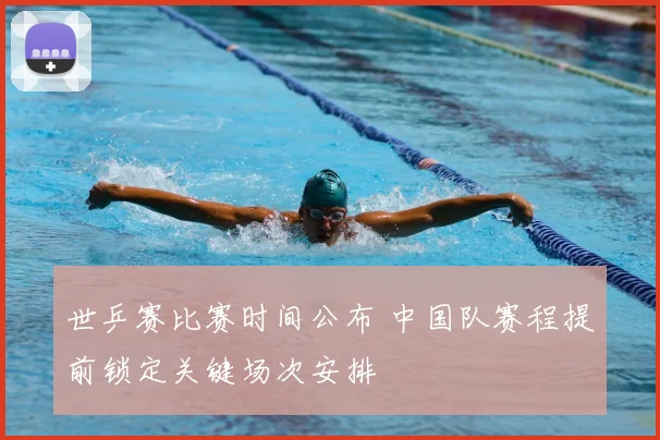 世乒赛比赛时间公布 中国队赛程提前锁定关键场次安排
