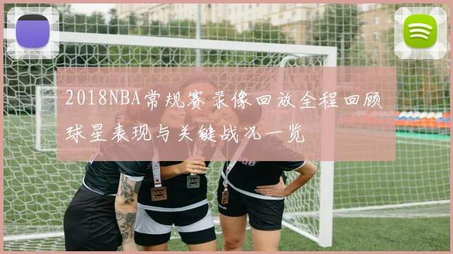 2018NBA常规赛录像回放全程回顾 球星表现与关键战况一览