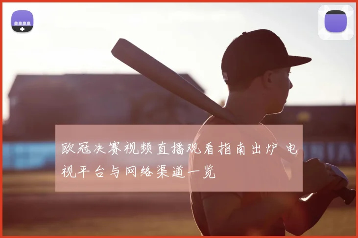 欧冠决赛视频直播观看指南出炉 电视平台与网络渠道一览