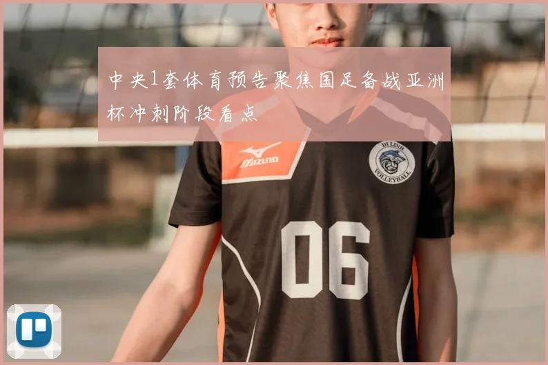 中央1套体育预告聚焦国足备战亚洲杯冲刺阶段看点