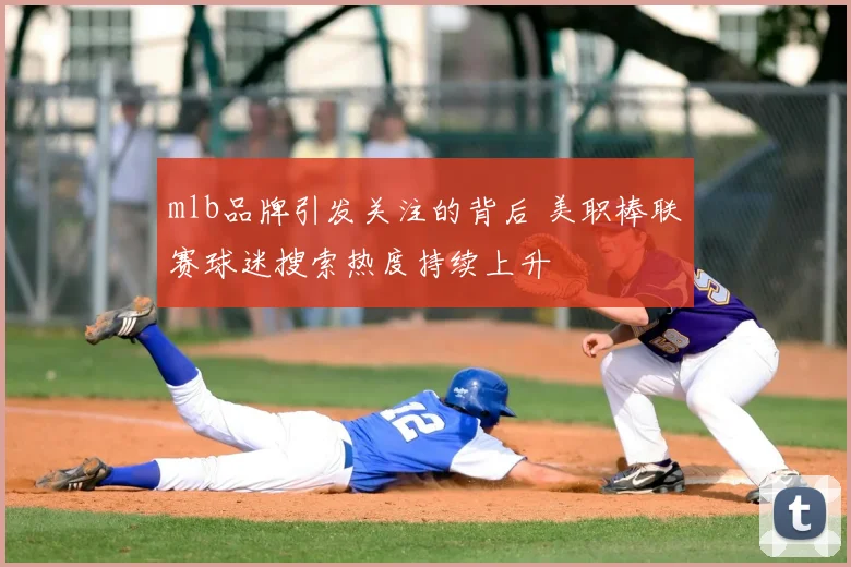 mlb品牌引发关注的背后 美职棒联赛球迷搜索热度持续上升