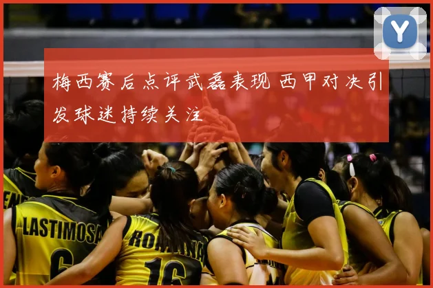 梅西赛后点评武磊表现 西甲对决引发球迷持续关注