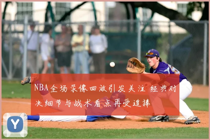 NBA全场录像回放引发关注 经典对决细节与战术看点再受追捧