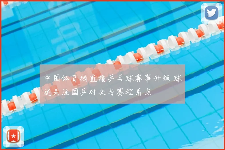 中国体育线直播乒乓球赛事升级 球迷关注国乒对决与赛程看点