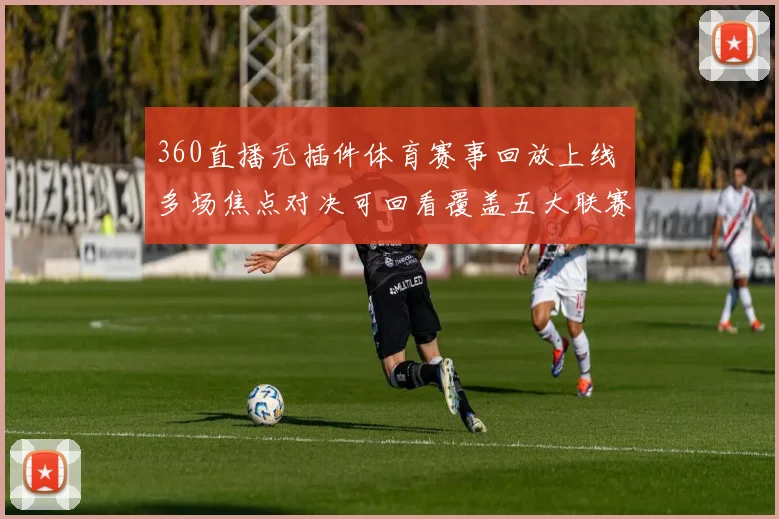 360直播无插件体育赛事回放上线 多场焦点对决可回看覆盖五大联赛精彩瞬间