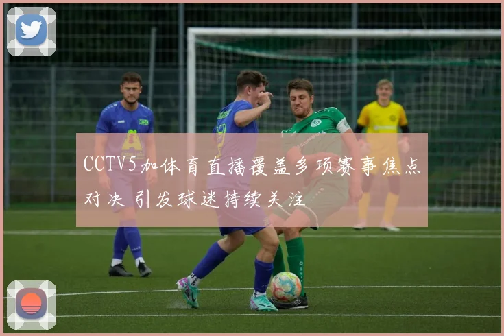 CCTV5加体育直播覆盖多项赛事焦点对决 引发球迷持续关注