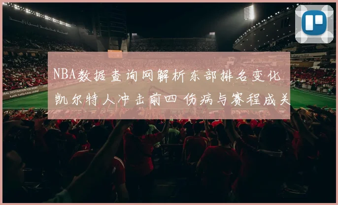 NBA数据查询网解析东部排名变化 凯尔特人冲击前四 伤病与赛程成关键因素