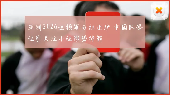 亚洲2026世预赛分组出炉 中国队签位引关注小组形势待解
