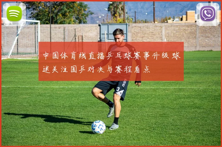 中国体育线直播乒乓球赛事升级 球迷关注国乒对决与赛程看点
