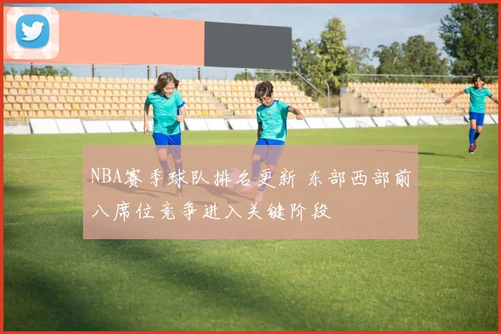 NBA赛季球队排名更新 东部西部前八席位竞争进入关键阶段