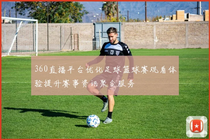 360直播平台优化足球篮球赛观看体验提升赛事资讯聚合服务